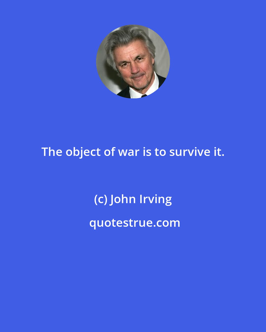 John Irving: The object of war is to survive it.