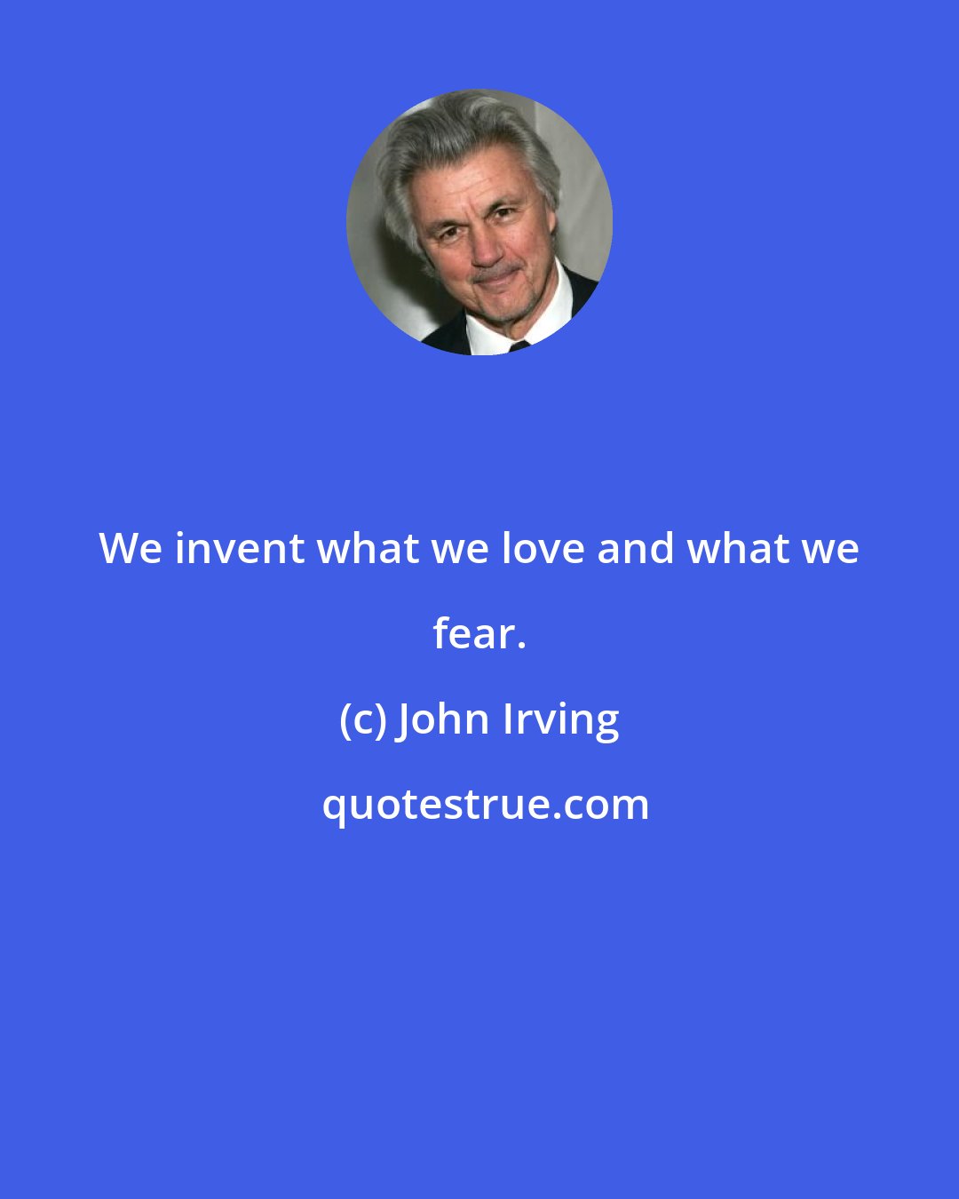 John Irving: We invent what we love and what we fear.