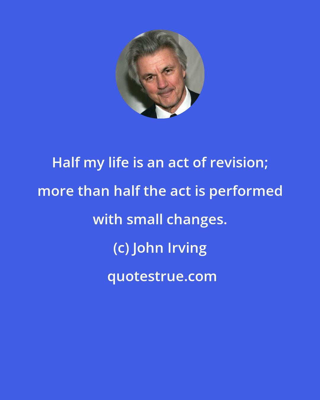John Irving: Half my life is an act of revision; more than half the act is performed with small changes.