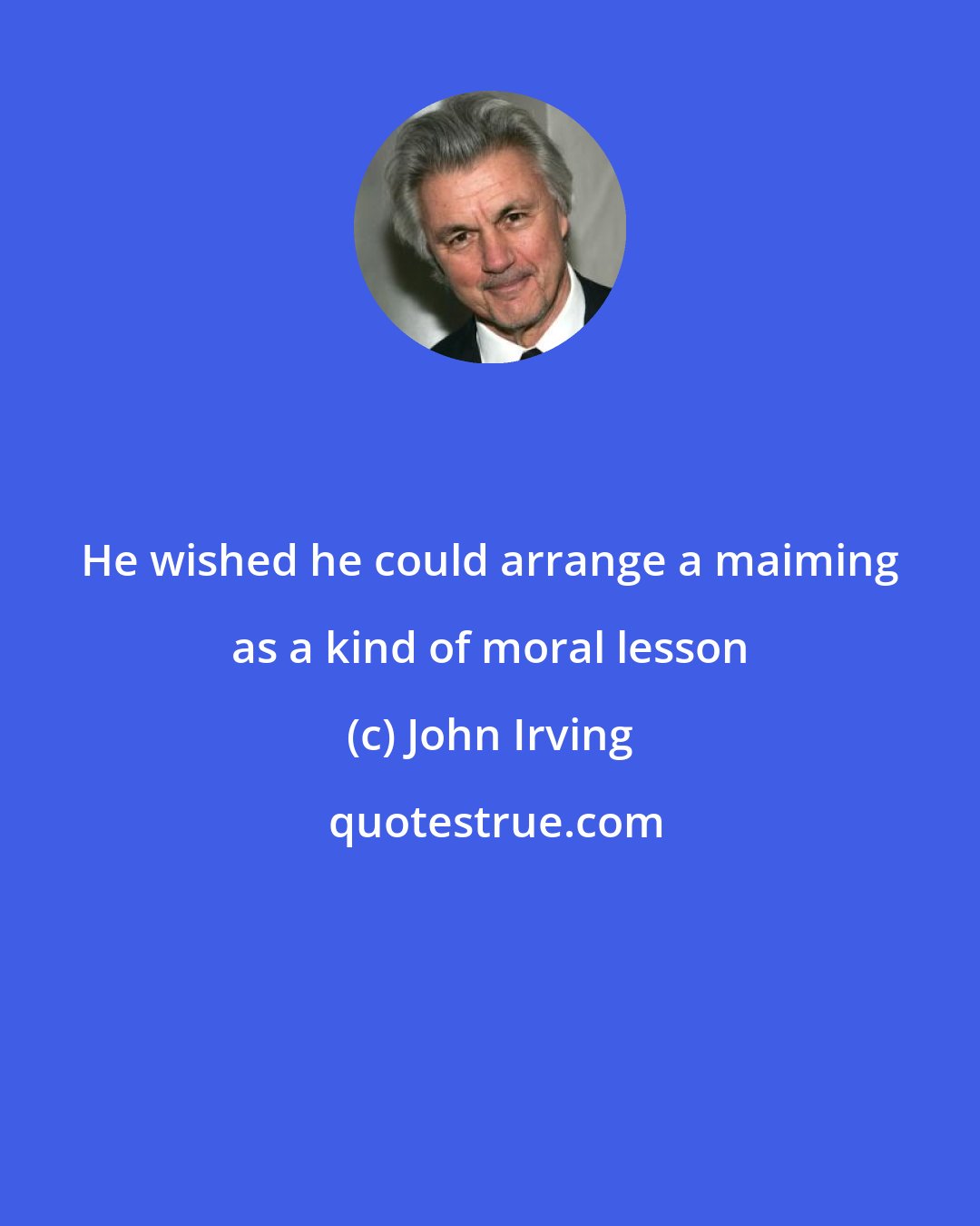 John Irving: He wished he could arrange a maiming as a kind of moral lesson