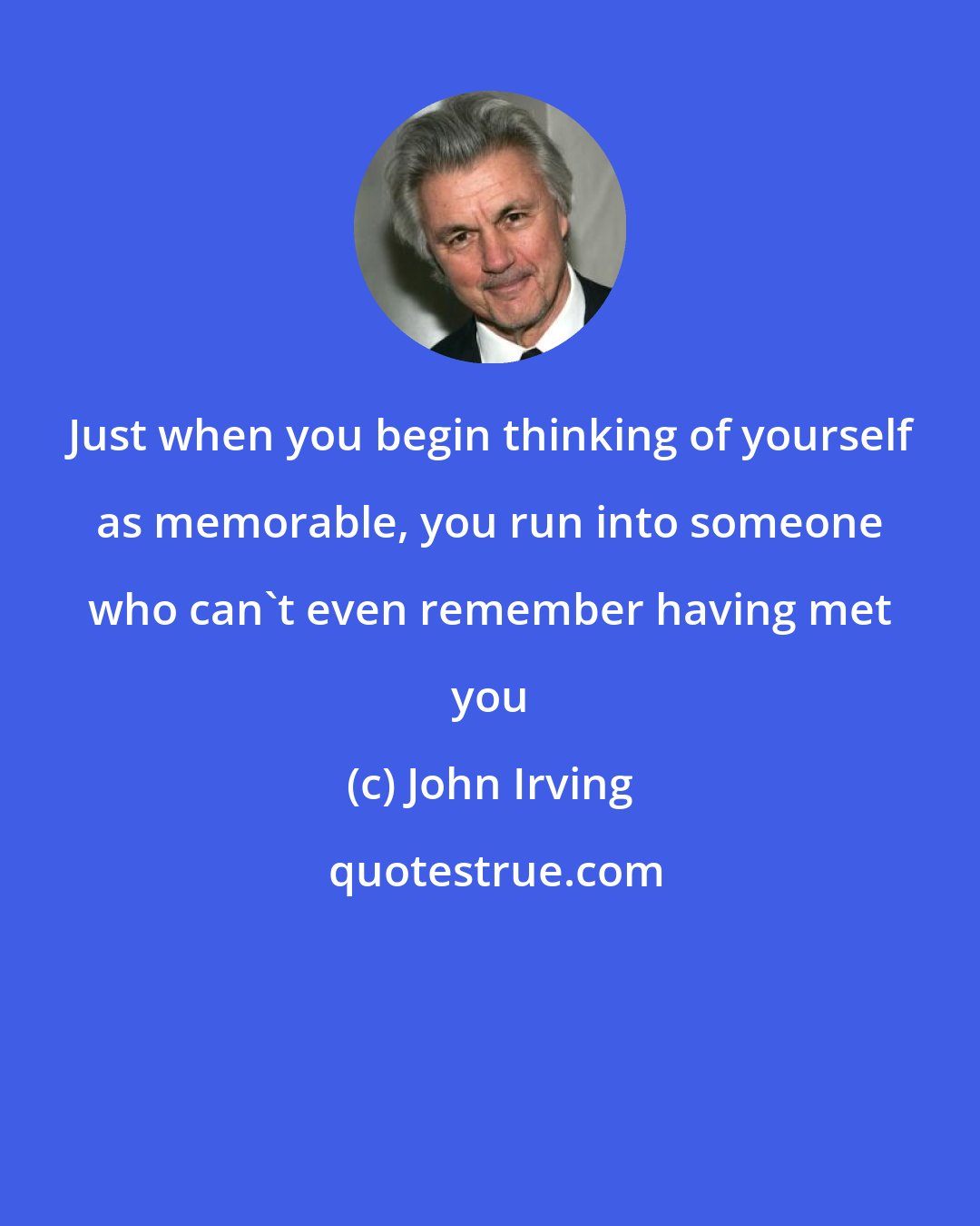 John Irving: Just when you begin thinking of yourself as memorable, you run into someone who can't even remember having met you