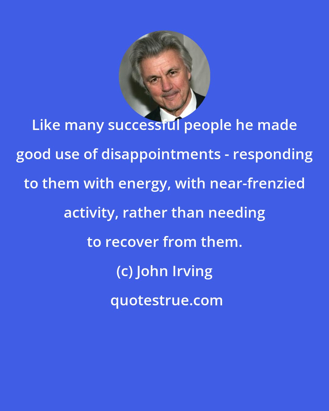 John Irving: Like many successful people he made good use of disappointments - responding to them with energy, with near-frenzied activity, rather than needing to recover from them.