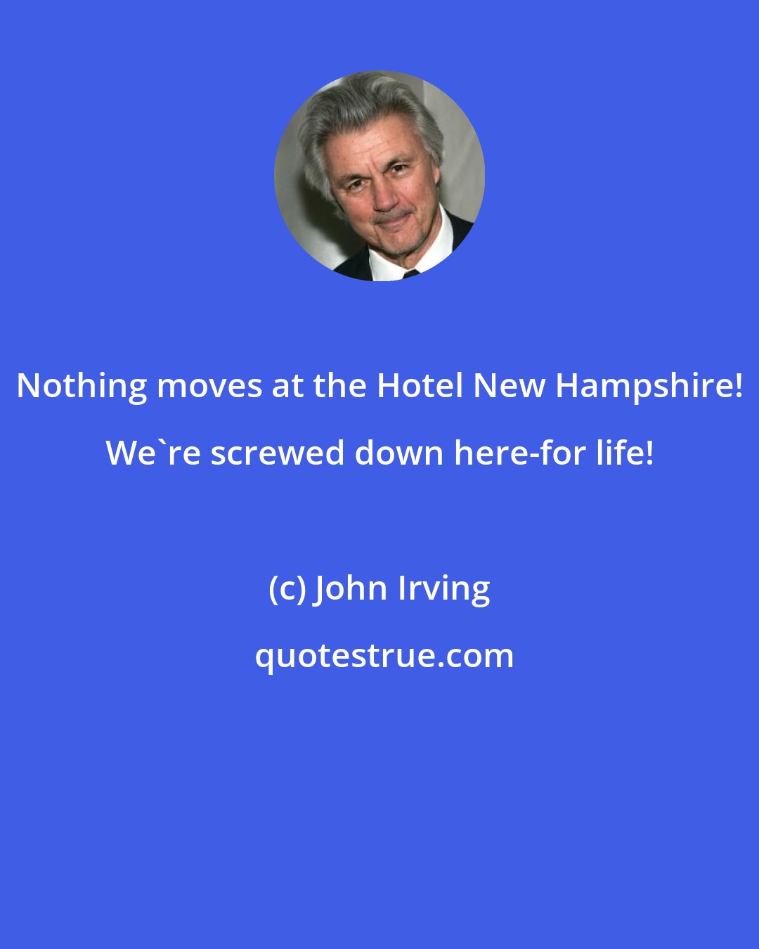 John Irving: Nothing moves at the Hotel New Hampshire! We're screwed down here-for life!