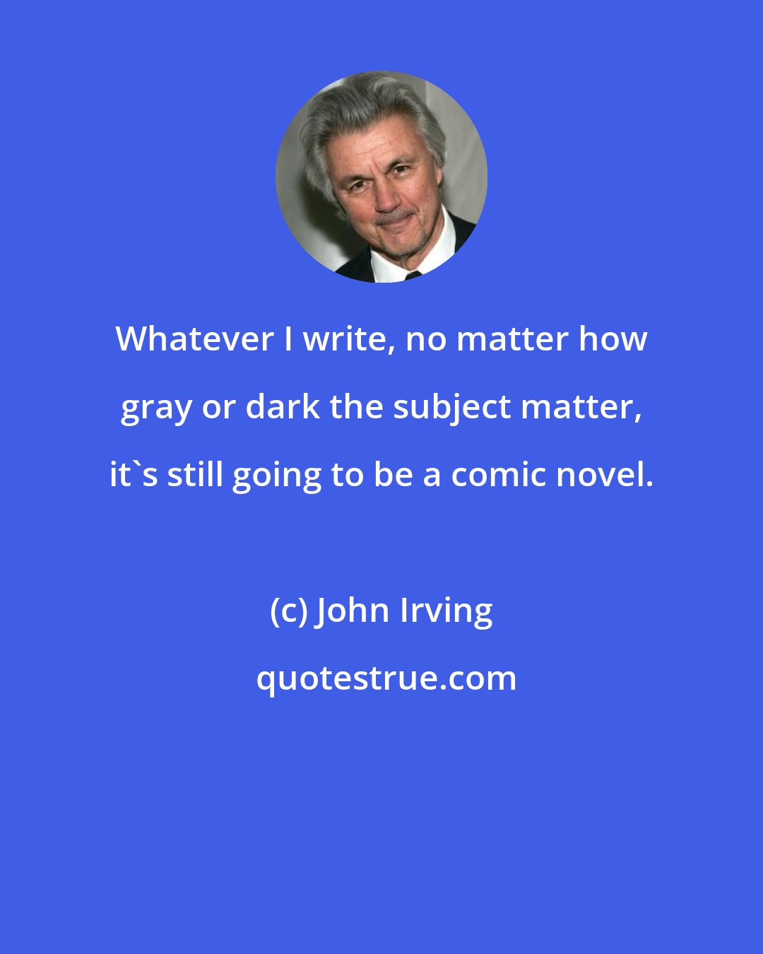 John Irving: Whatever I write, no matter how gray or dark the subject matter, it's still going to be a comic novel.