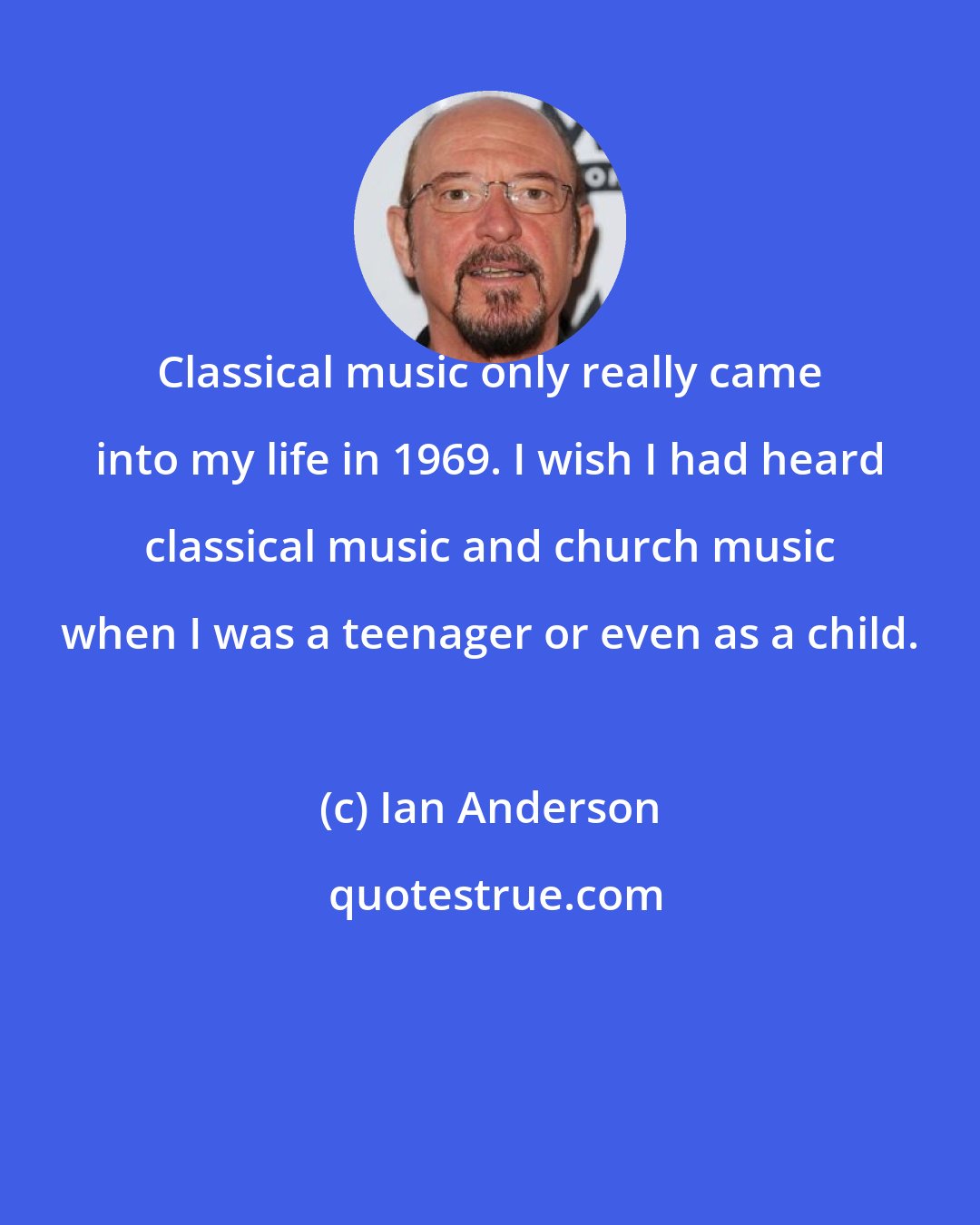 Ian Anderson: Classical music only really came into my life in 1969. I wish I had heard classical music and church music when I was a teenager or even as a child.