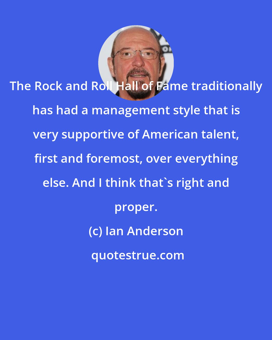 Ian Anderson: The Rock and Roll Hall of Fame traditionally has had a management style that is very supportive of American talent, first and foremost, over everything else. And I think that's right and proper.