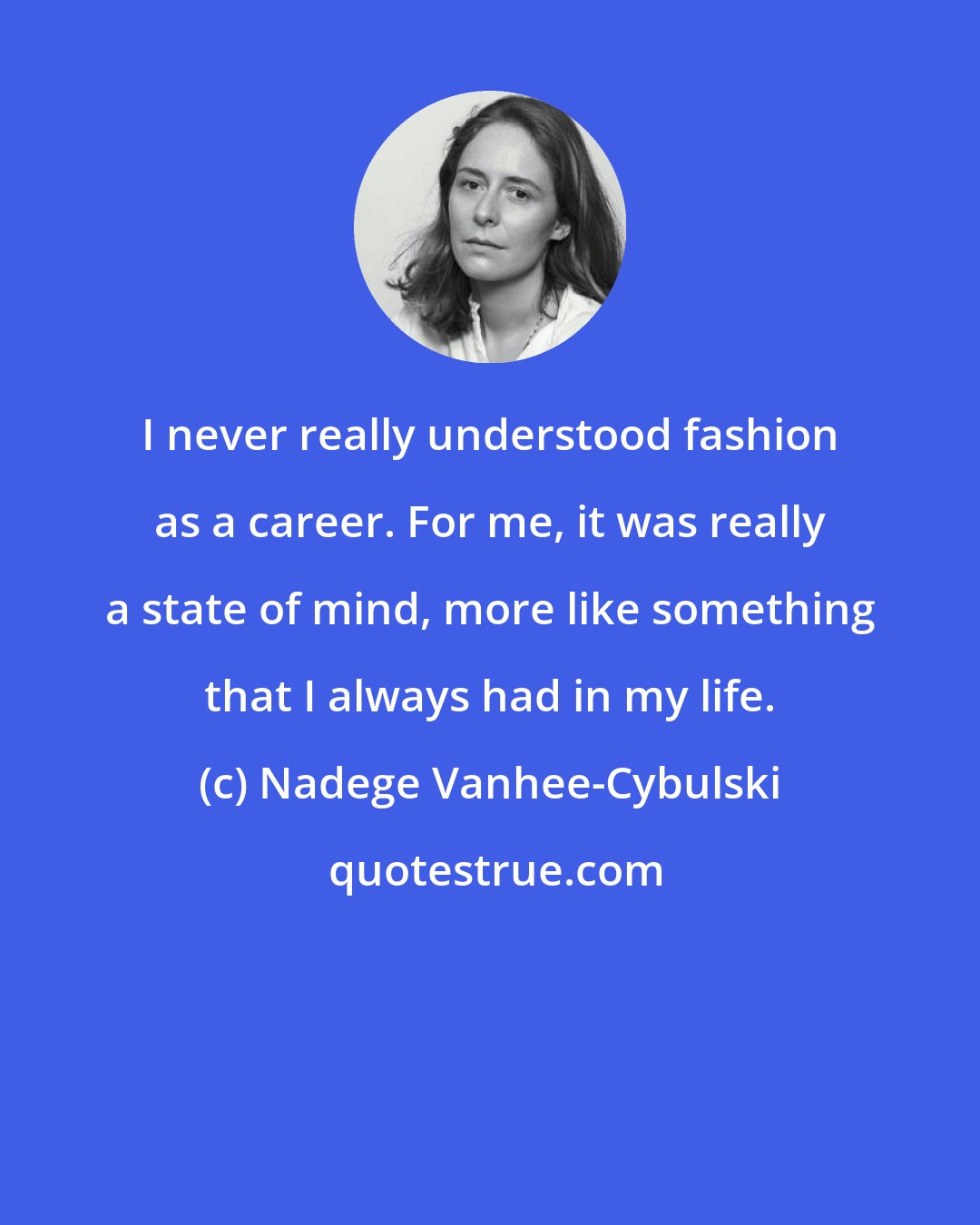 Nadege Vanhee-Cybulski: I never really understood fashion as a career. For me, it was really a state of mind, more like something that I always had in my life.