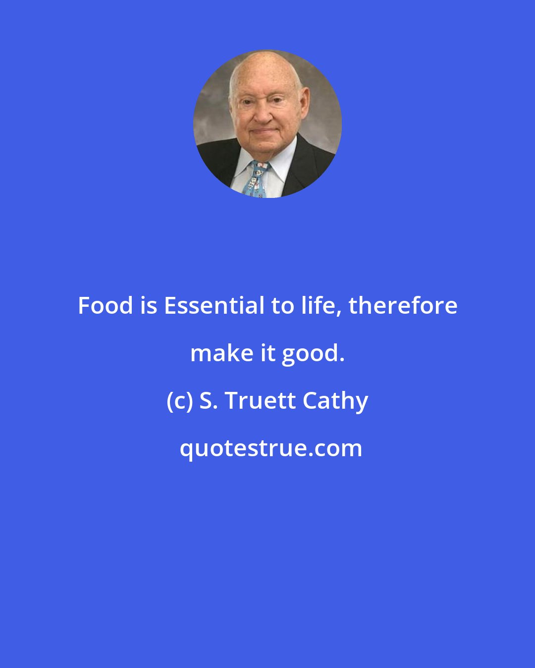 S. Truett Cathy: Food is Essential to life, therefore make it good.