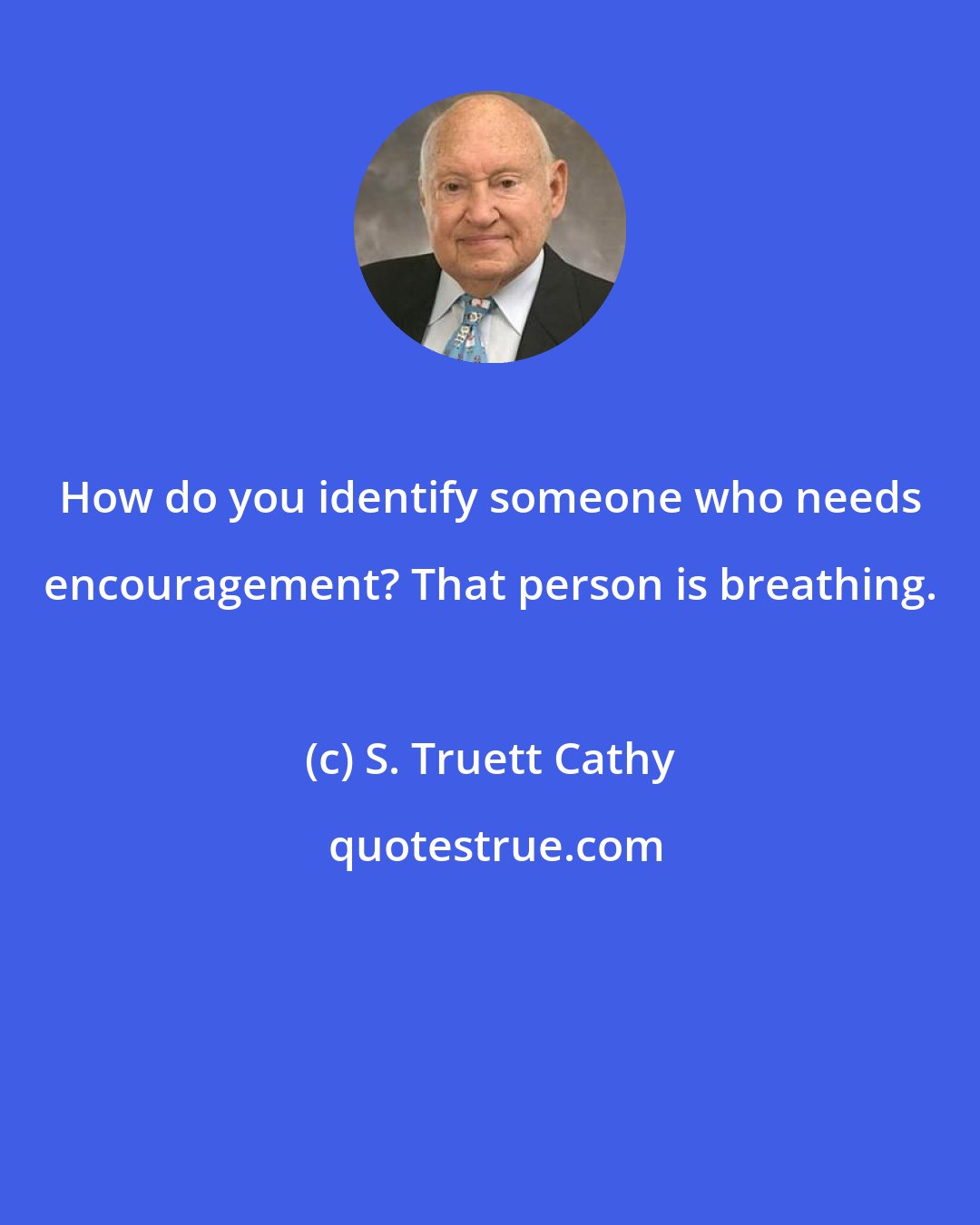 S. Truett Cathy: How do you identify someone who needs encouragement? That person is breathing.