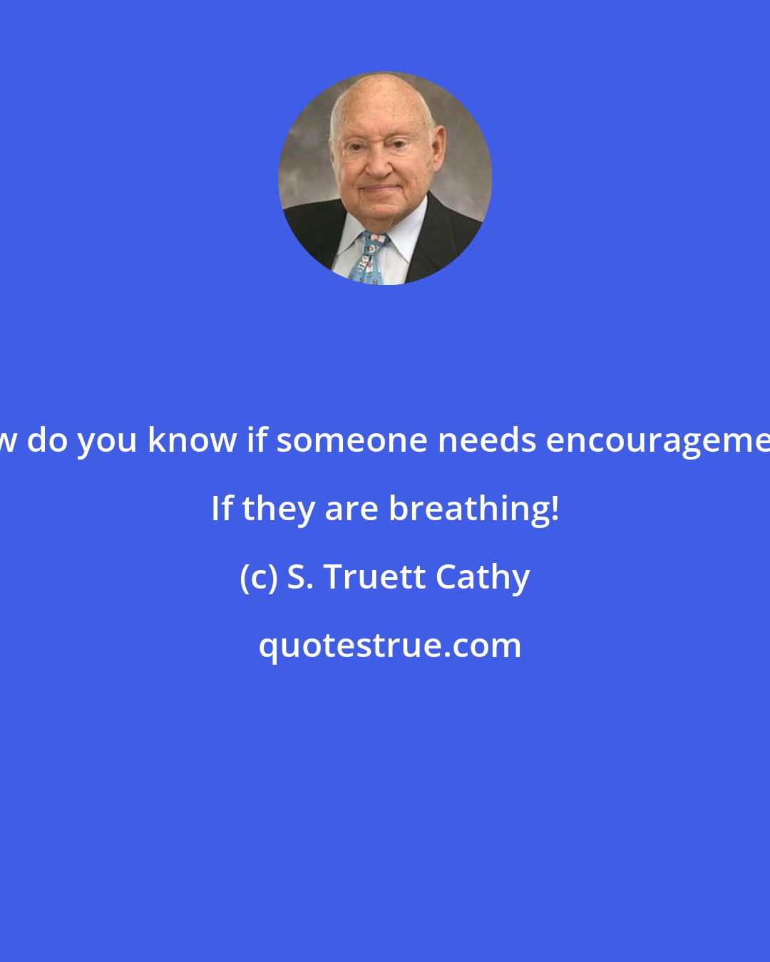 S. Truett Cathy: How do you know if someone needs encouragement? If they are breathing!