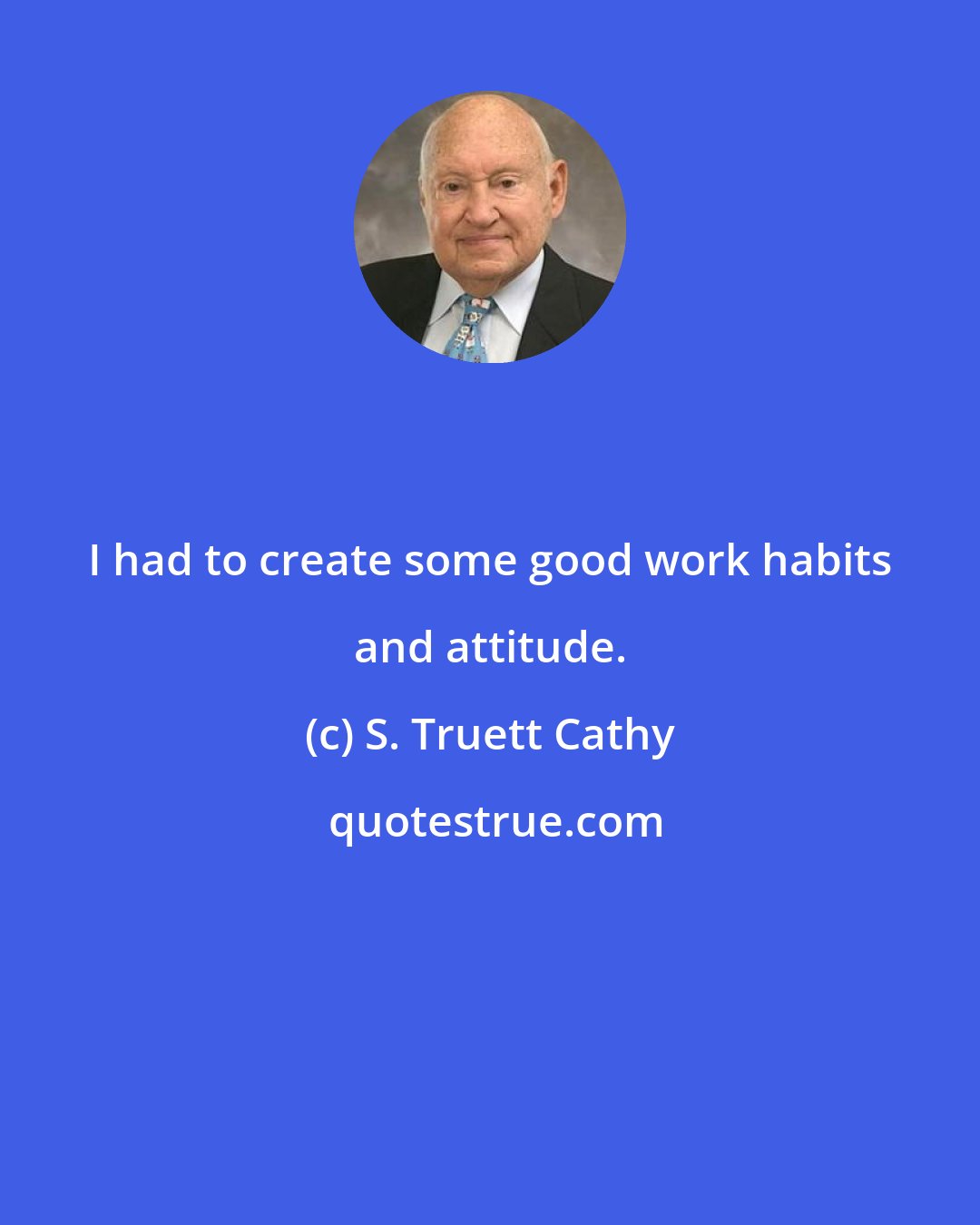 S. Truett Cathy: I had to create some good work habits and attitude.