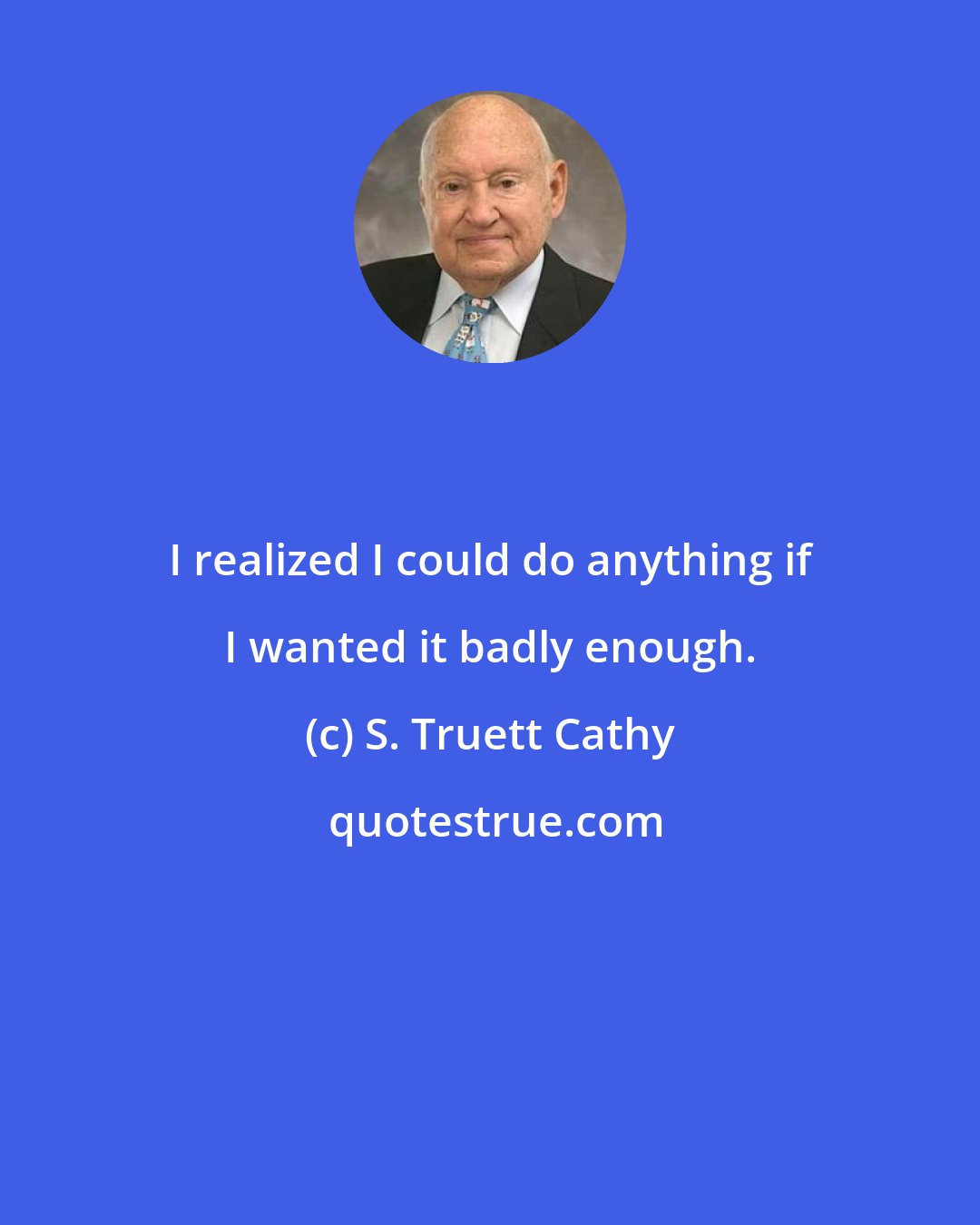 S. Truett Cathy: I realized I could do anything if I wanted it badly enough.