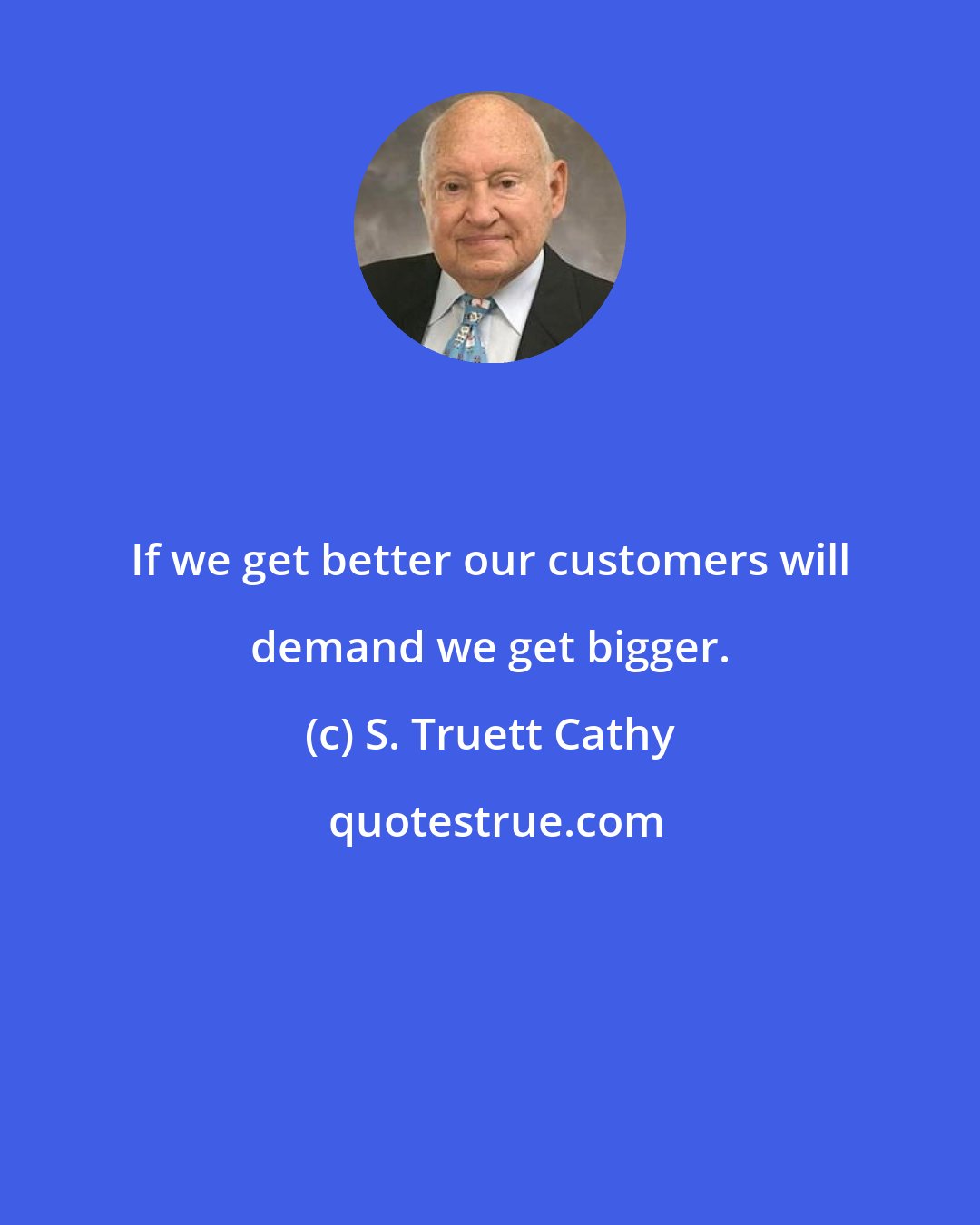 S. Truett Cathy: If we get better our customers will demand we get bigger.