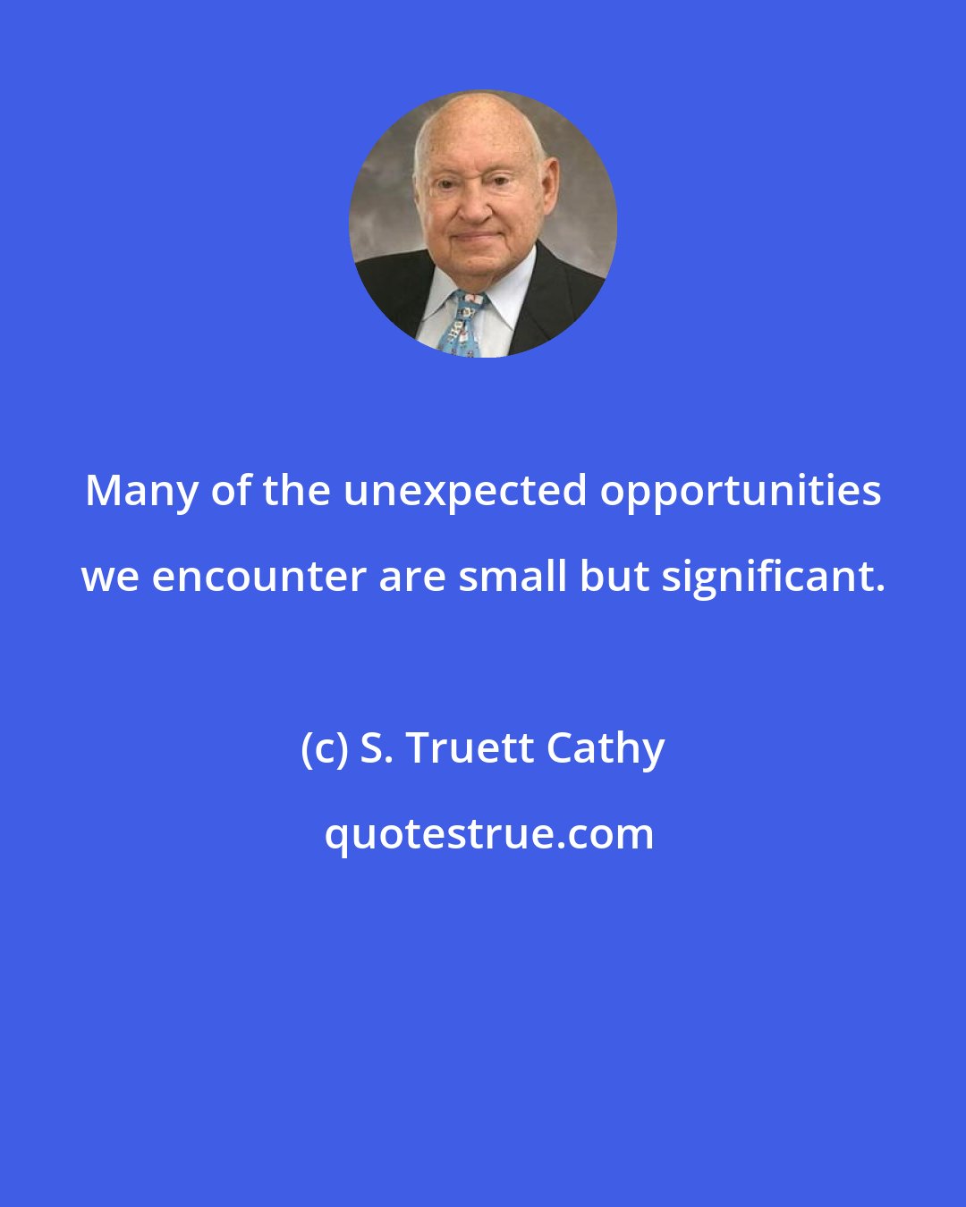 S. Truett Cathy: Many of the unexpected opportunities we encounter are small but significant.