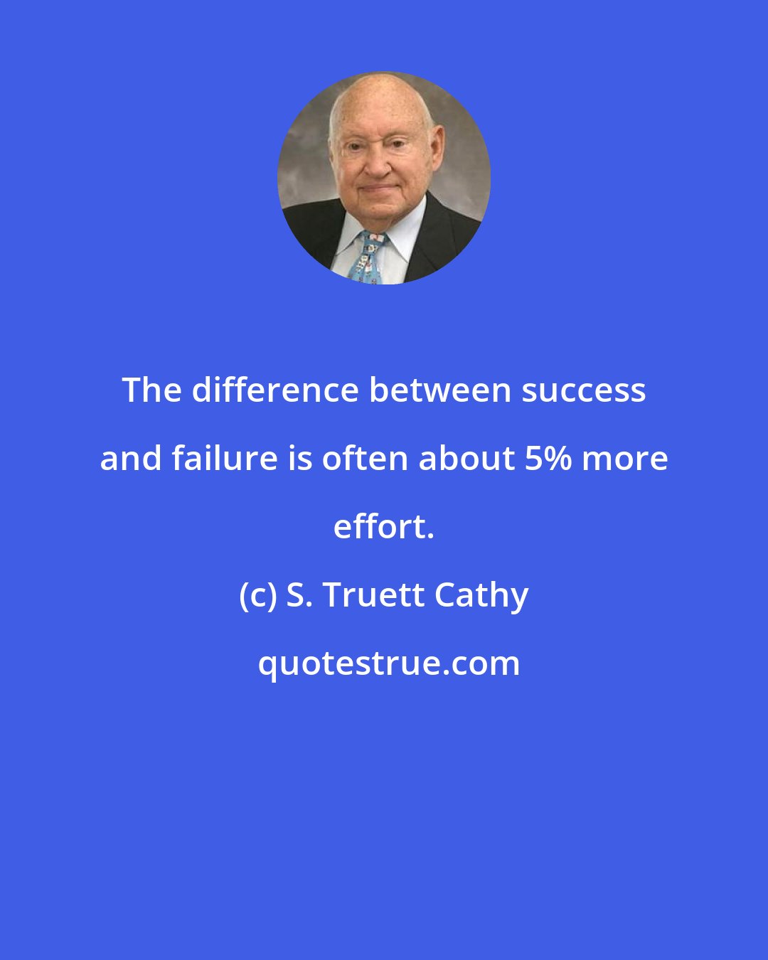 S. Truett Cathy: The difference between success and failure is often about 5% more effort.