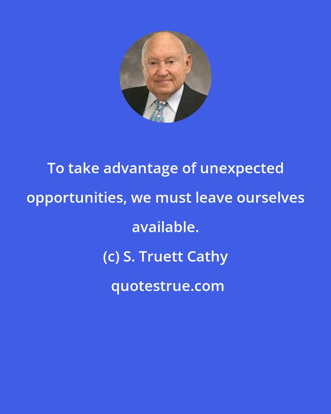 S. Truett Cathy: To take advantage of unexpected opportunities, we must leave ourselves available.