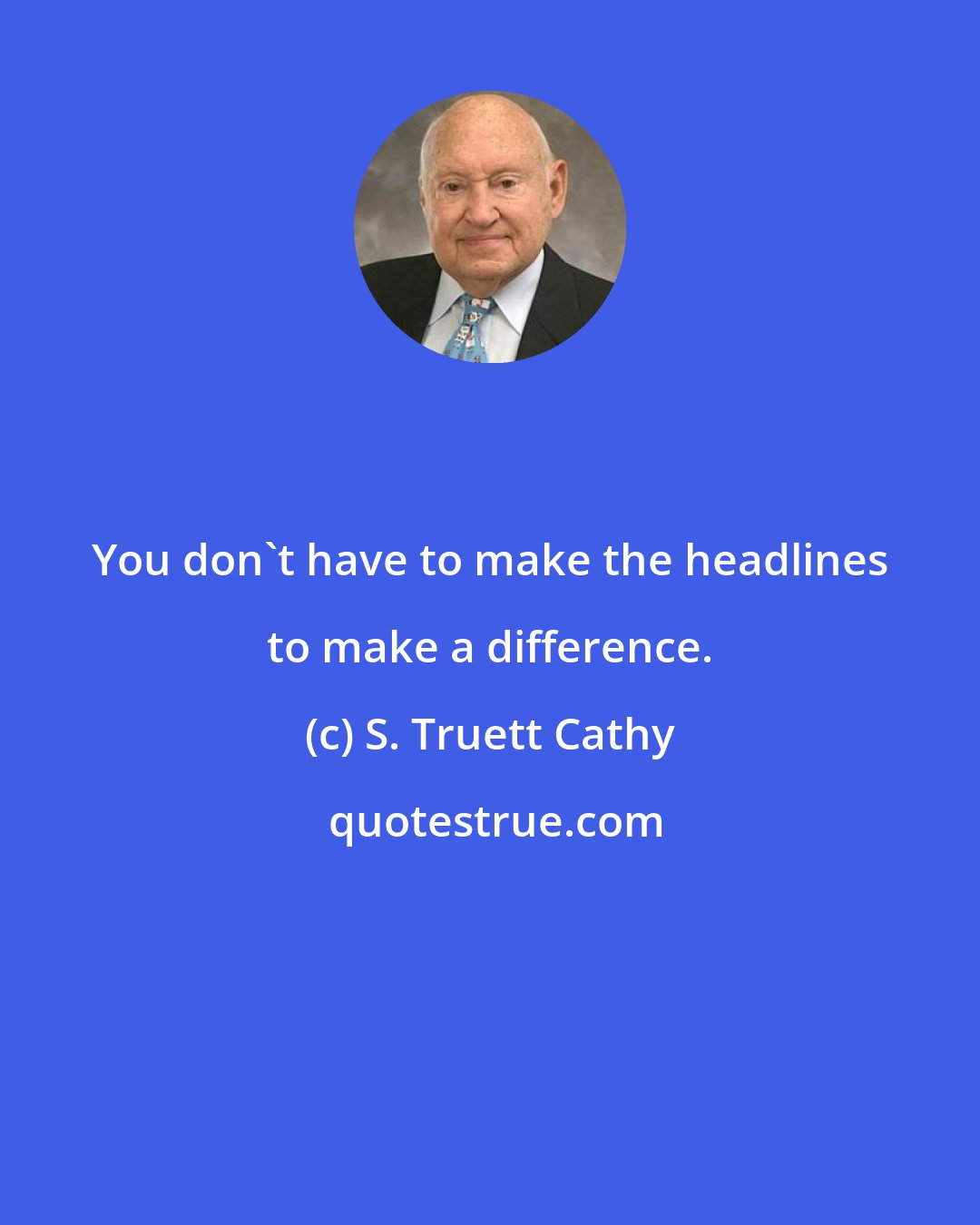 S. Truett Cathy: You don't have to make the headlines to make a difference.