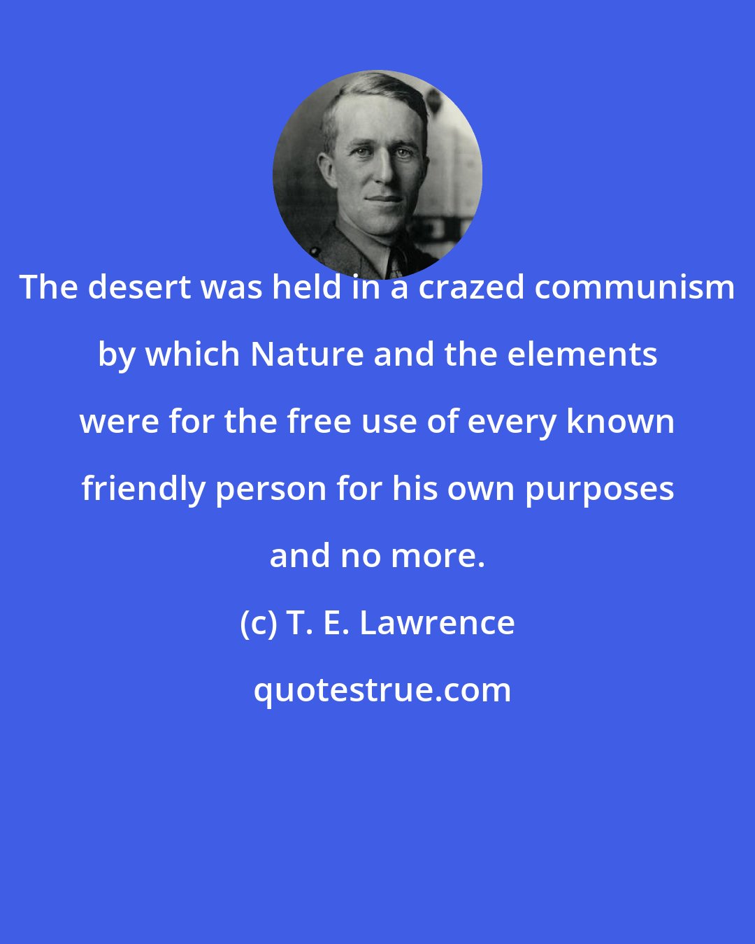 T. E. Lawrence: The desert was held in a crazed communism by which Nature and the elements were for the free use of every known friendly person for his own purposes and no more.
