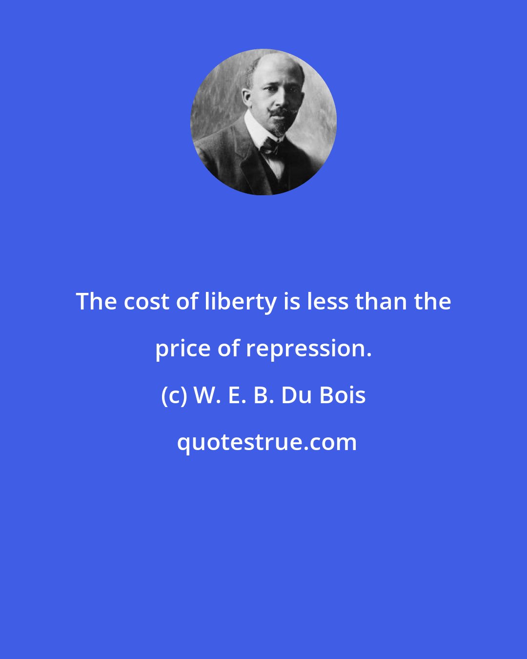 W. E. B. Du Bois: The cost of liberty is less than the price of repression.
