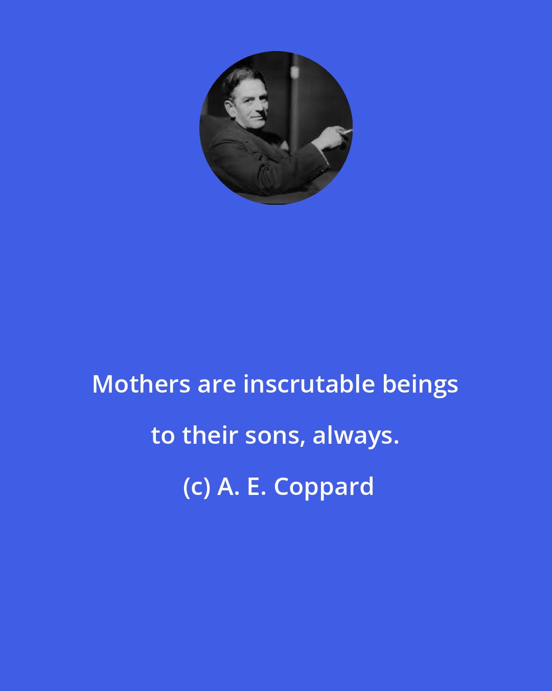 A. E. Coppard: Mothers are inscrutable beings to their sons, always.
