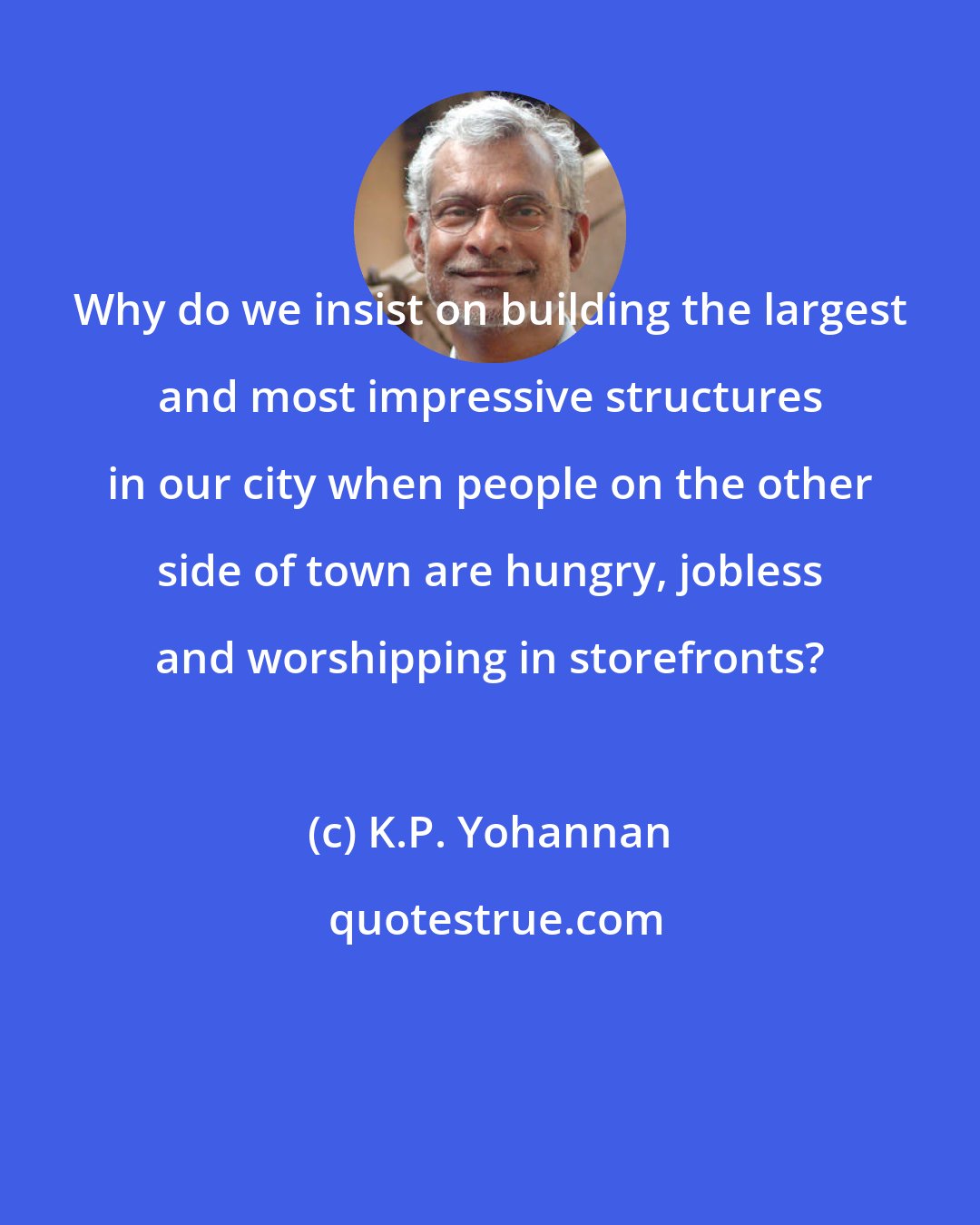 K.P. Yohannan: Why do we insist on building the largest and most impressive structures in our city when people on the other side of town are hungry, jobless and worshipping in storefronts?