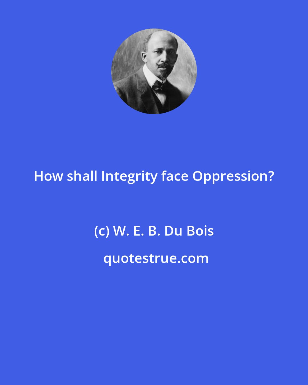 W. E. B. Du Bois: How shall Integrity face Oppression?