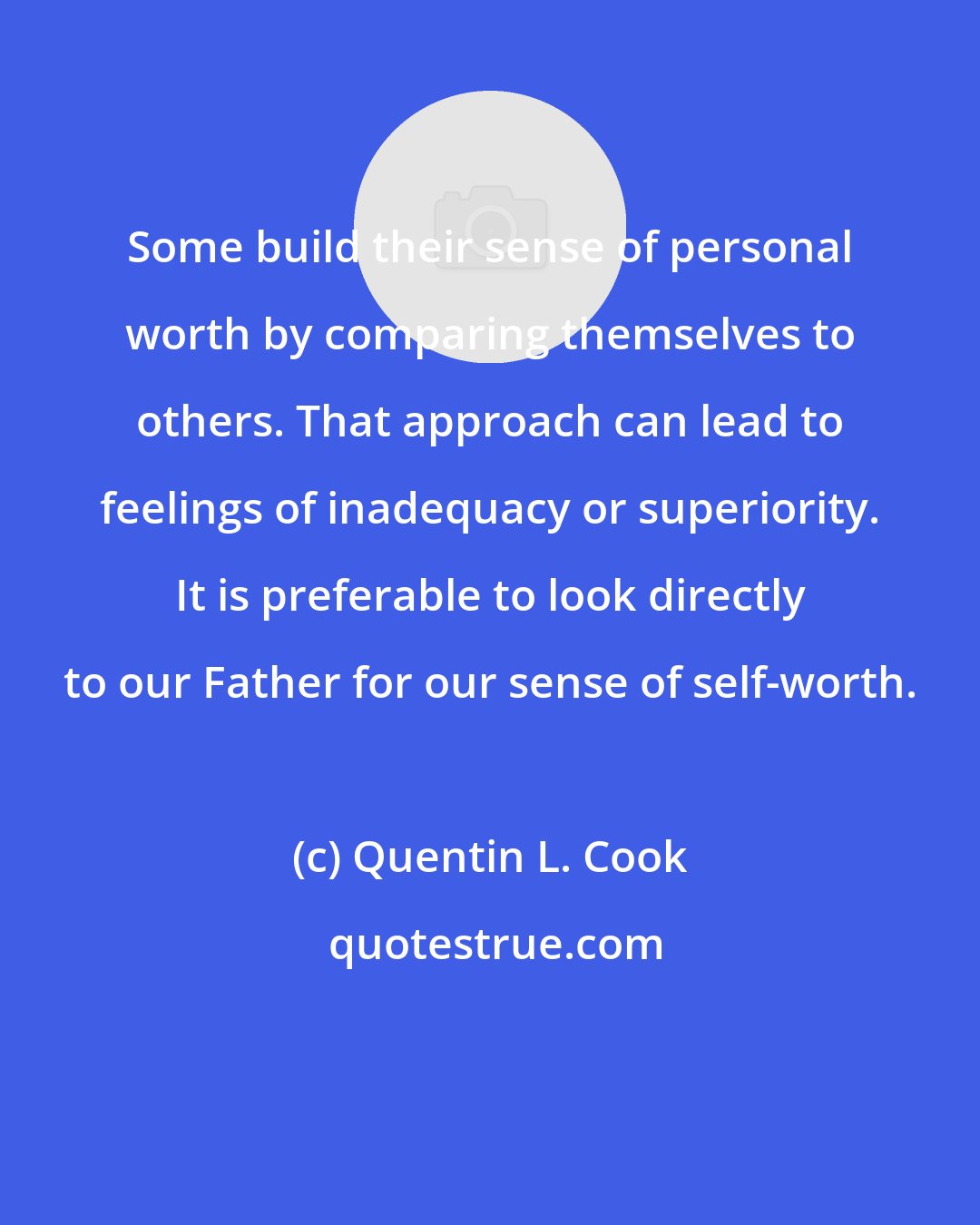 Quentin L. Cook: Some build their sense of personal worth by comparing themselves to others. That approach can lead to feelings of inadequacy or superiority. It is preferable to look directly to our Father for our sense of self-worth.