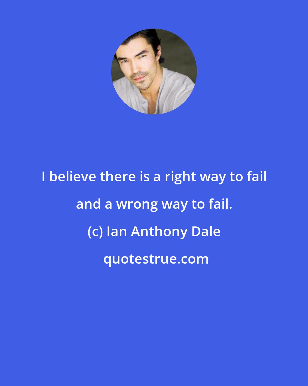 Ian Anthony Dale: I believe there is a right way to fail and a wrong way to fail.