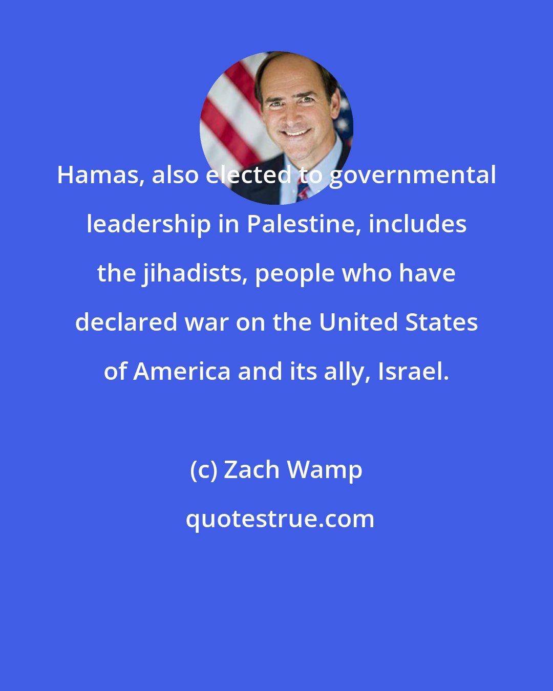 Zach Wamp: Hamas, also elected to governmental leadership in Palestine, includes the jihadists, people who have declared war on the United States of America and its ally, Israel.