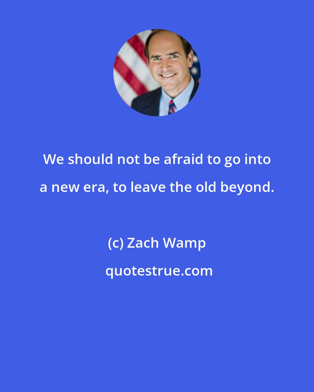 Zach Wamp: We should not be afraid to go into a new era, to leave the old beyond.