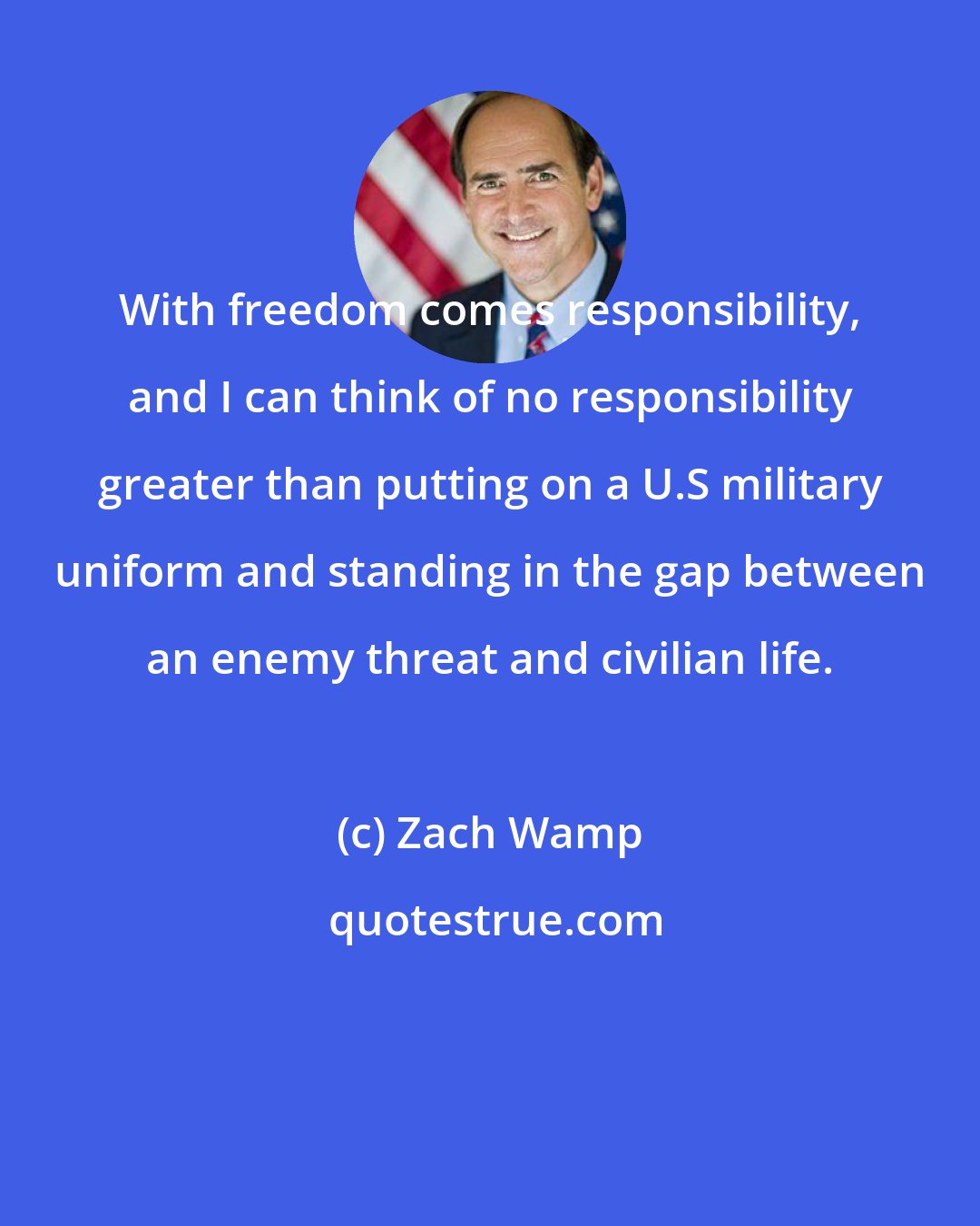 Zach Wamp: With freedom comes responsibility, and I can think of no responsibility greater than putting on a U.S military uniform and standing in the gap between an enemy threat and civilian life.