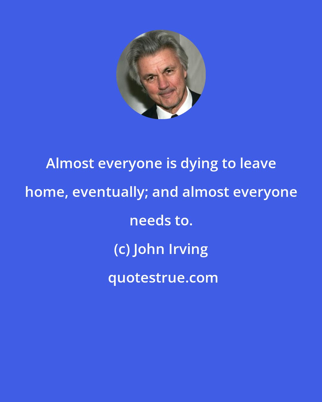 John Irving: Almost everyone is dying to leave home, eventually; and almost everyone needs to.