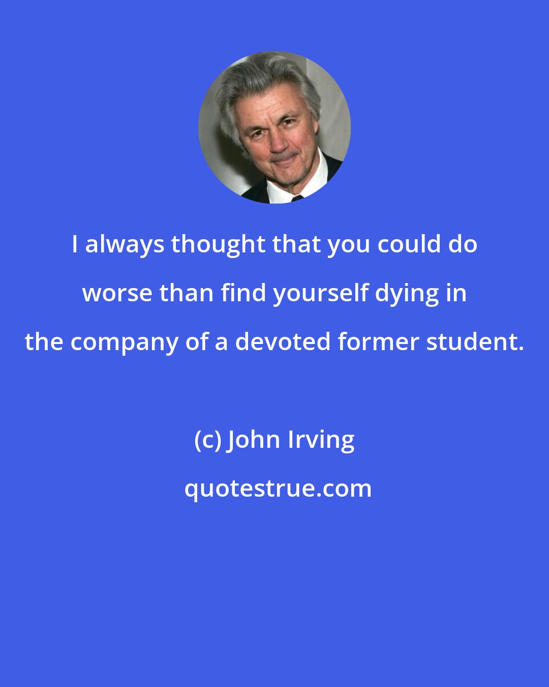 John Irving: I always thought that you could do worse than find yourself dying in the company of a devoted former student.