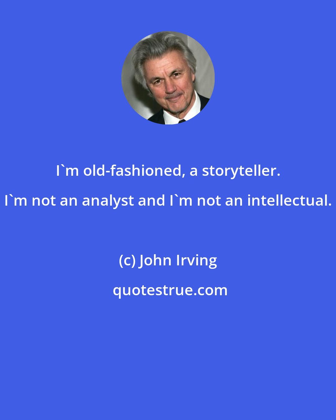 John Irving: I'm old-fashioned, a storyteller. I'm not an analyst and I'm not an intellectual.
