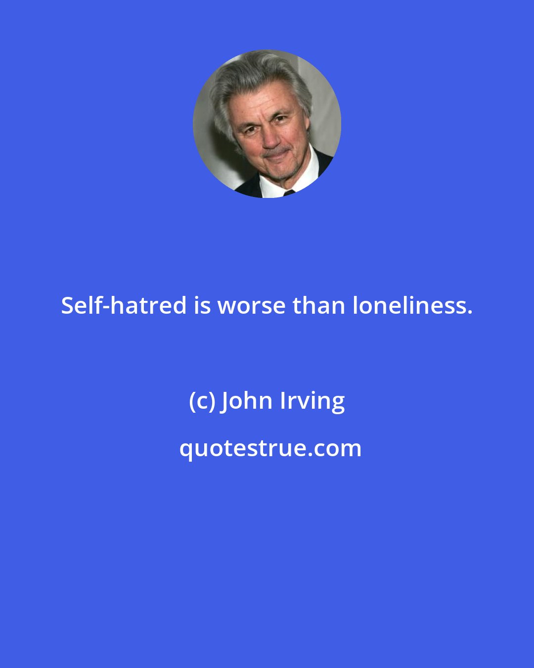 John Irving: Self-hatred is worse than loneliness.
