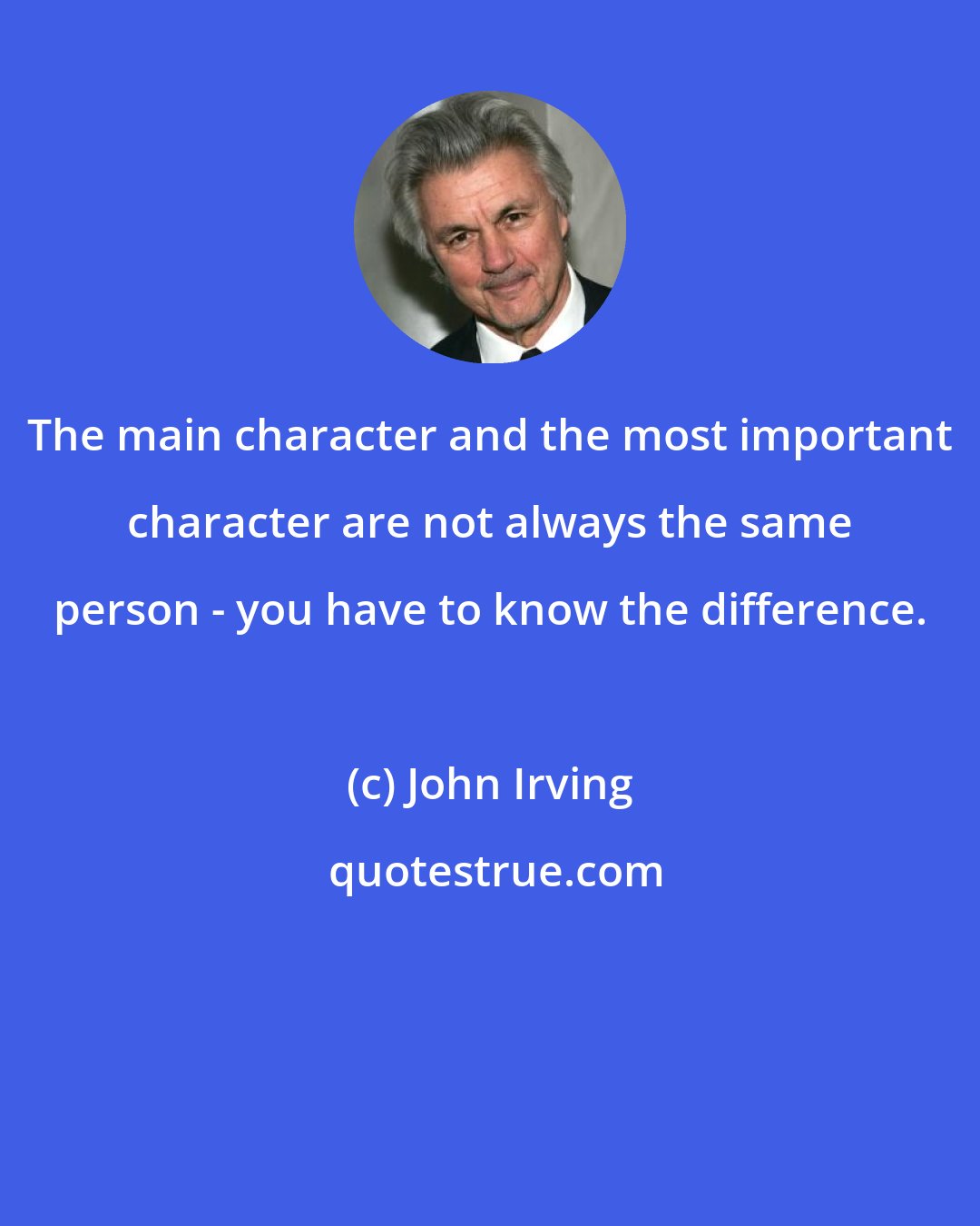 John Irving: The main character and the most important character are not always the same person - you have to know the difference.