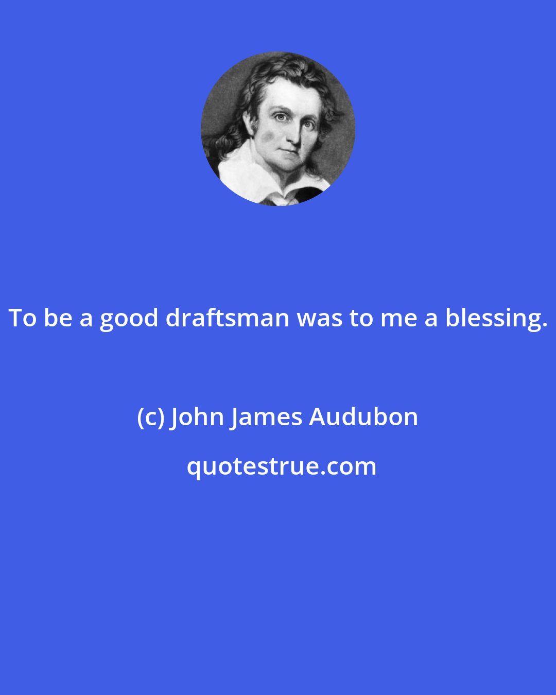 John James Audubon: To be a good draftsman was to me a blessing.