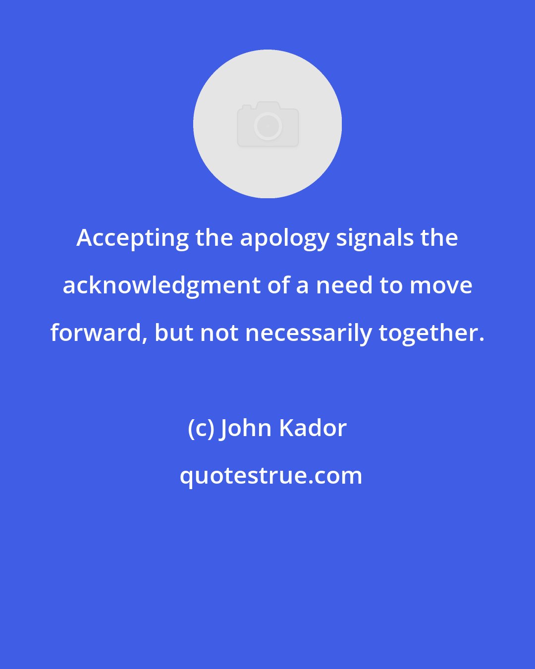 John Kador: Accepting the apology signals the acknowledgment of a need to move forward, but not necessarily together.