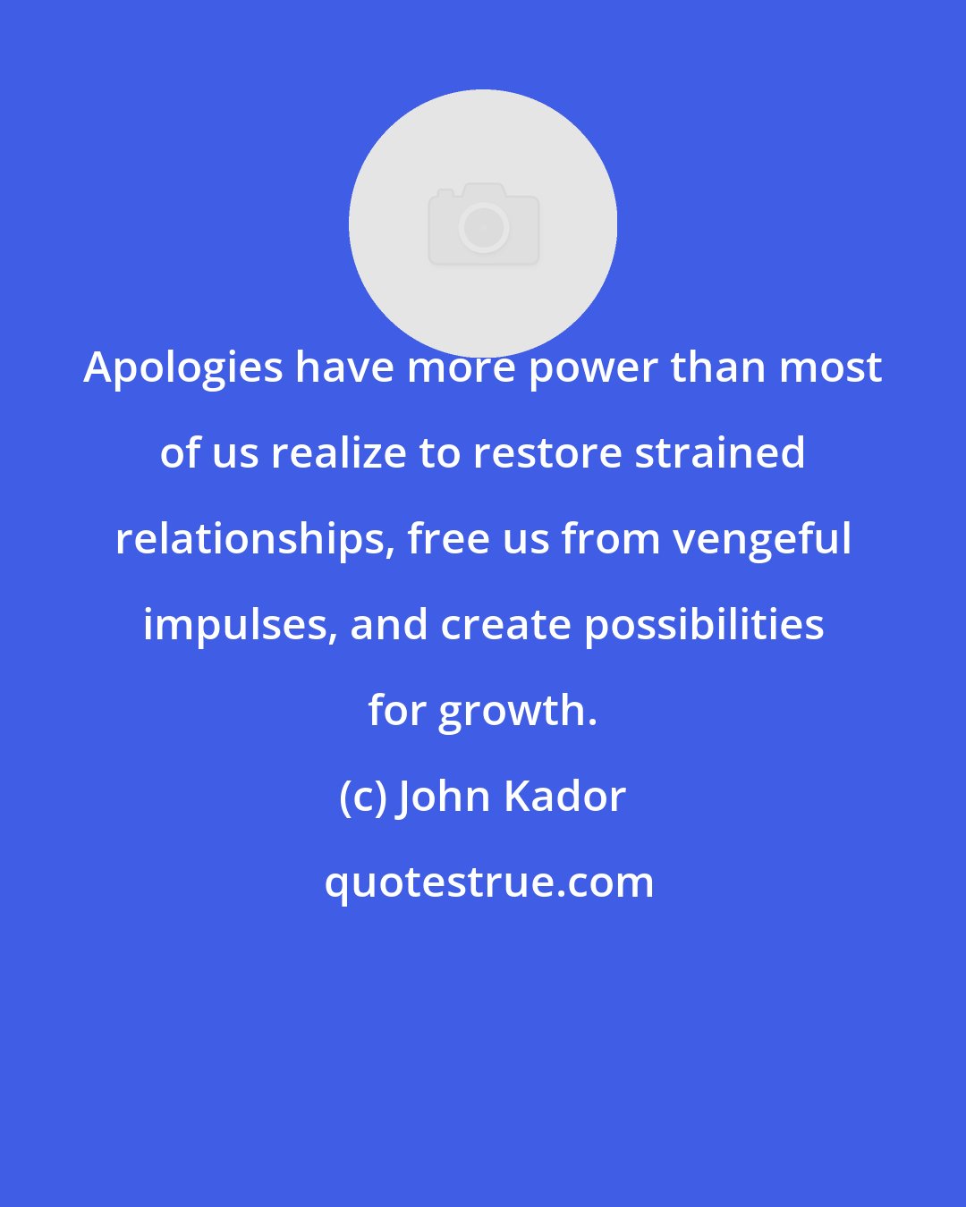 John Kador: Apologies have more power than most of us realize to restore strained relationships, free us from vengeful impulses, and create possibilities for growth.