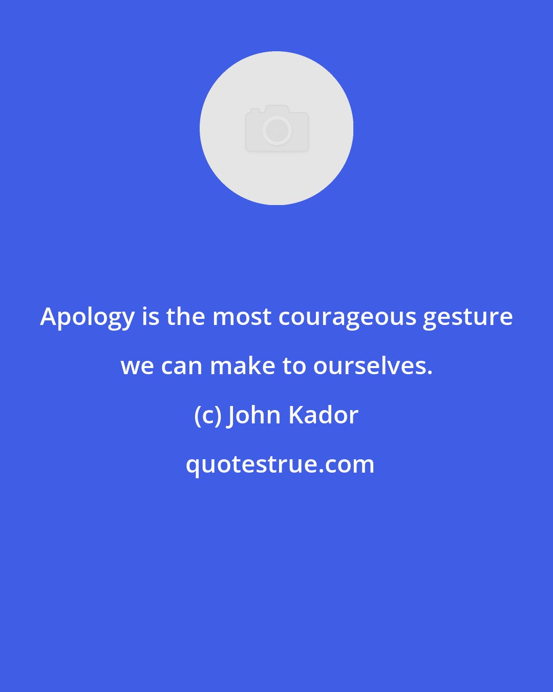 John Kador: Apology is the most courageous gesture we can make to ourselves.