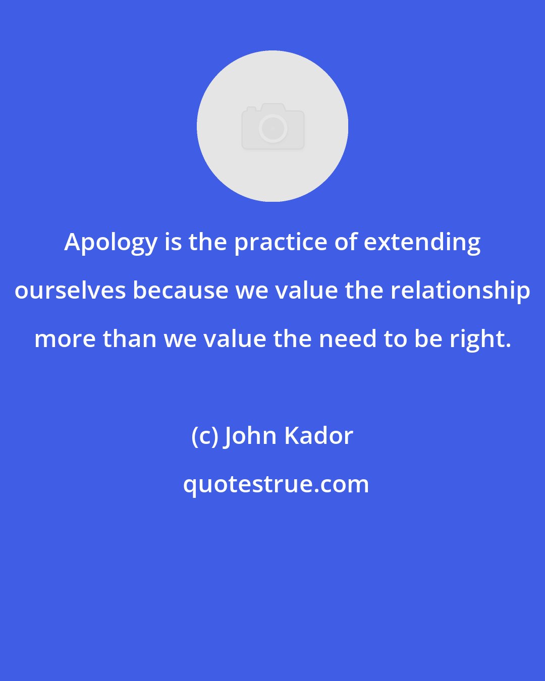 John Kador: Apology is the practice of extending ourselves because we value the relationship more than we value the need to be right.