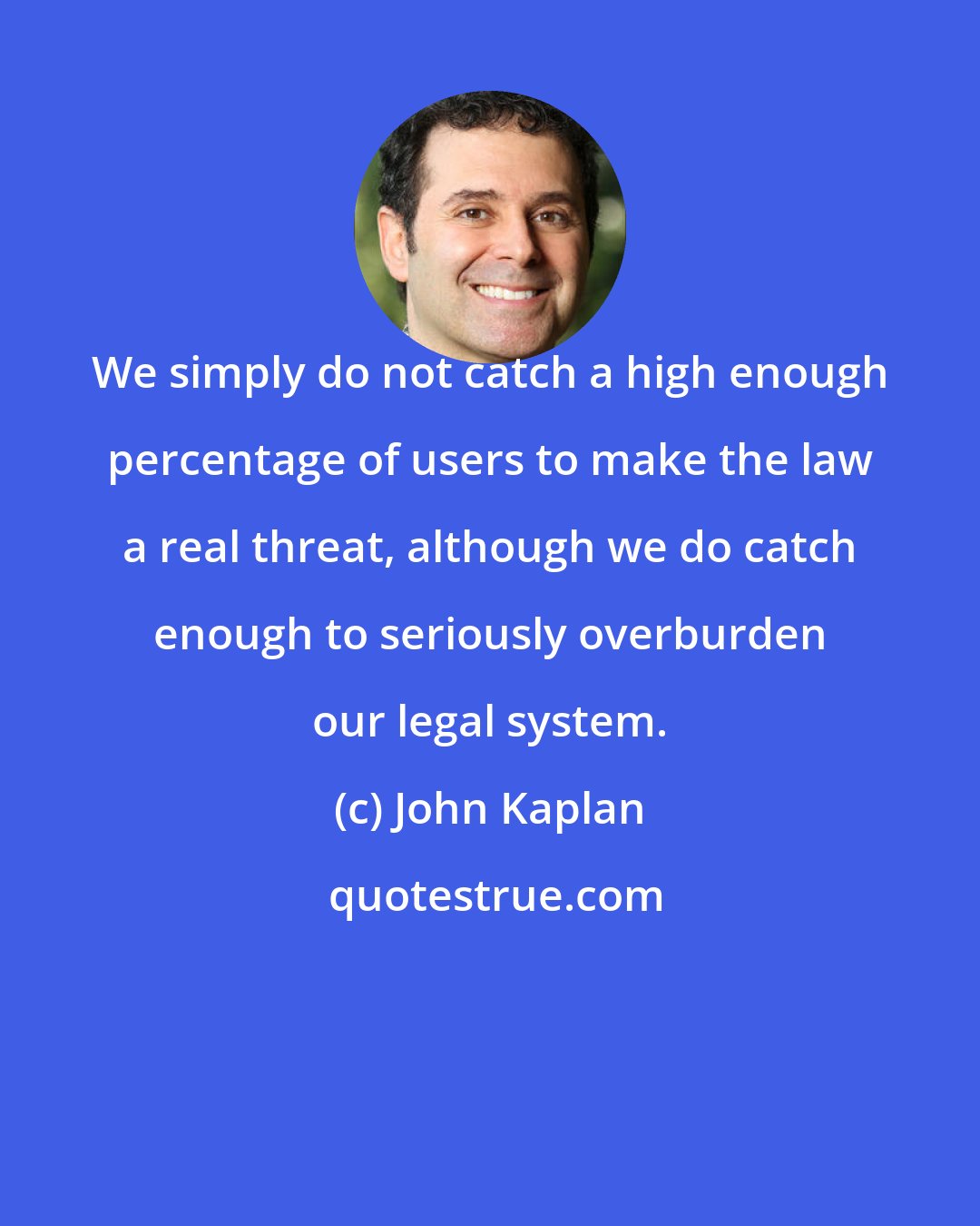 John Kaplan: We simply do not catch a high enough percentage of users to make the law a real threat, although we do catch enough to seriously overburden our legal system.