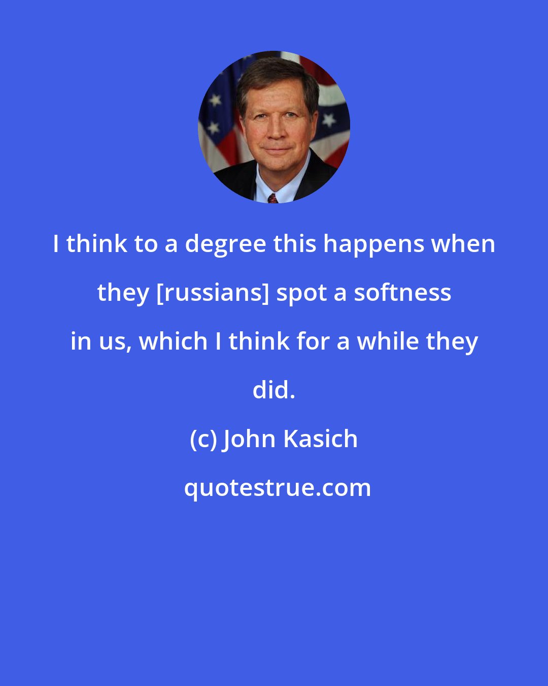 John Kasich: I think to a degree this happens when they [russians] spot a softness in us, which I think for a while they did.