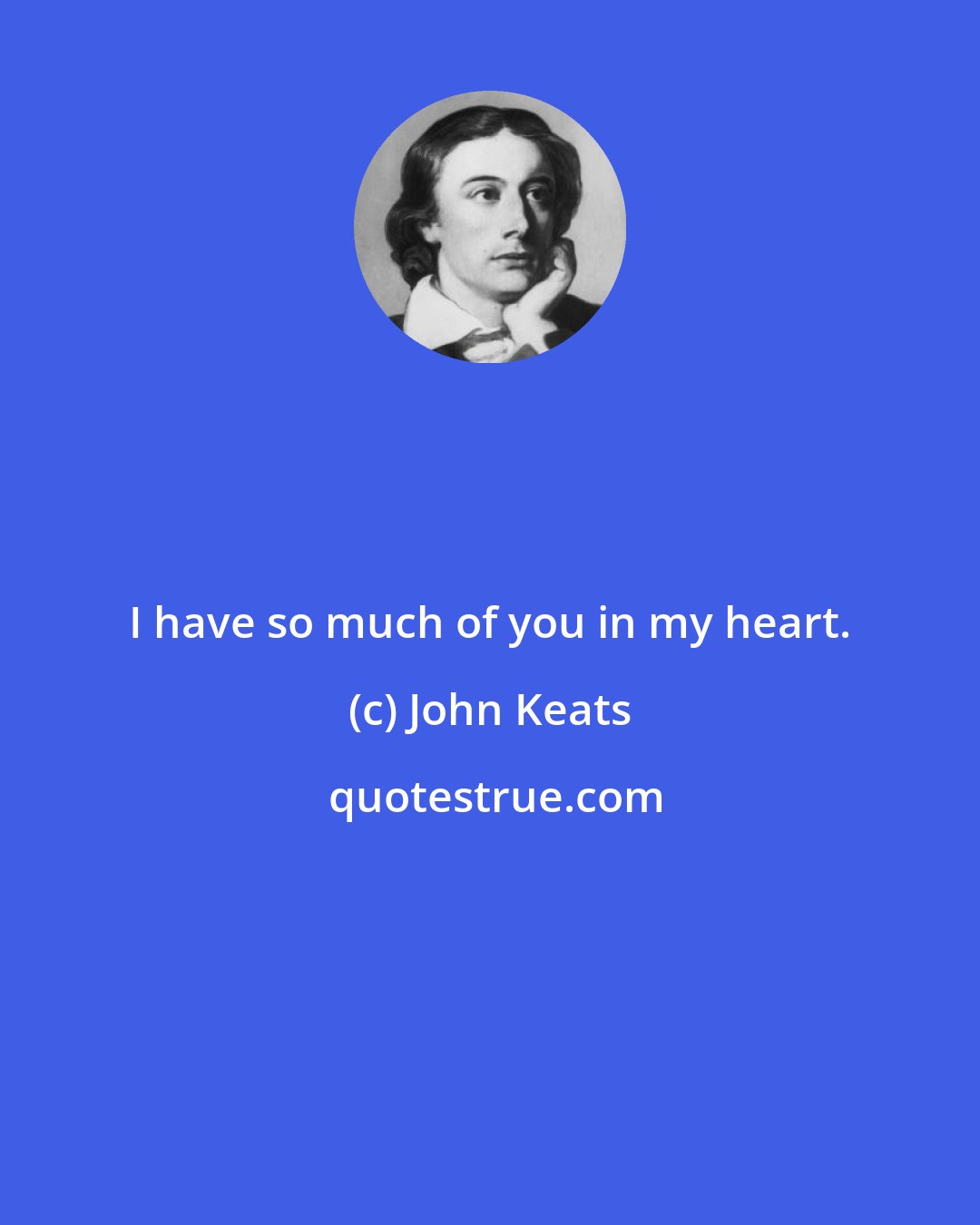 John Keats: I have so much of you in my heart.