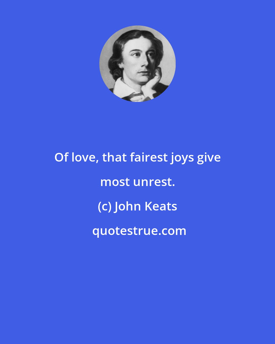John Keats: Of love, that fairest joys give most unrest.