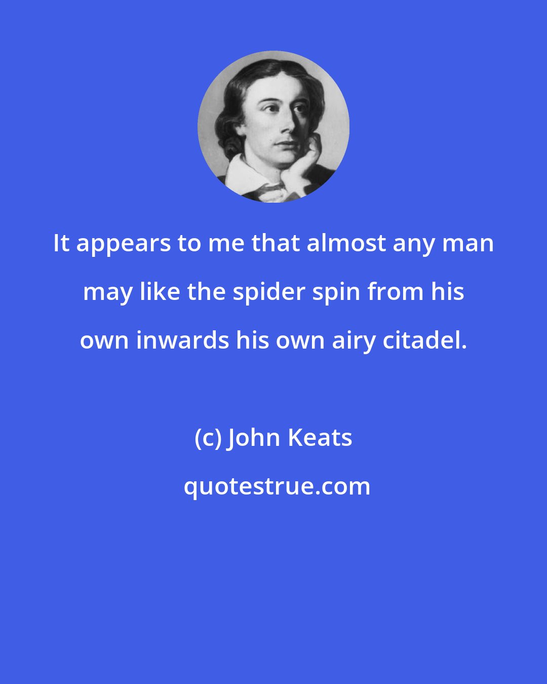 John Keats: It appears to me that almost any man may like the spider spin from his own inwards his own airy citadel.