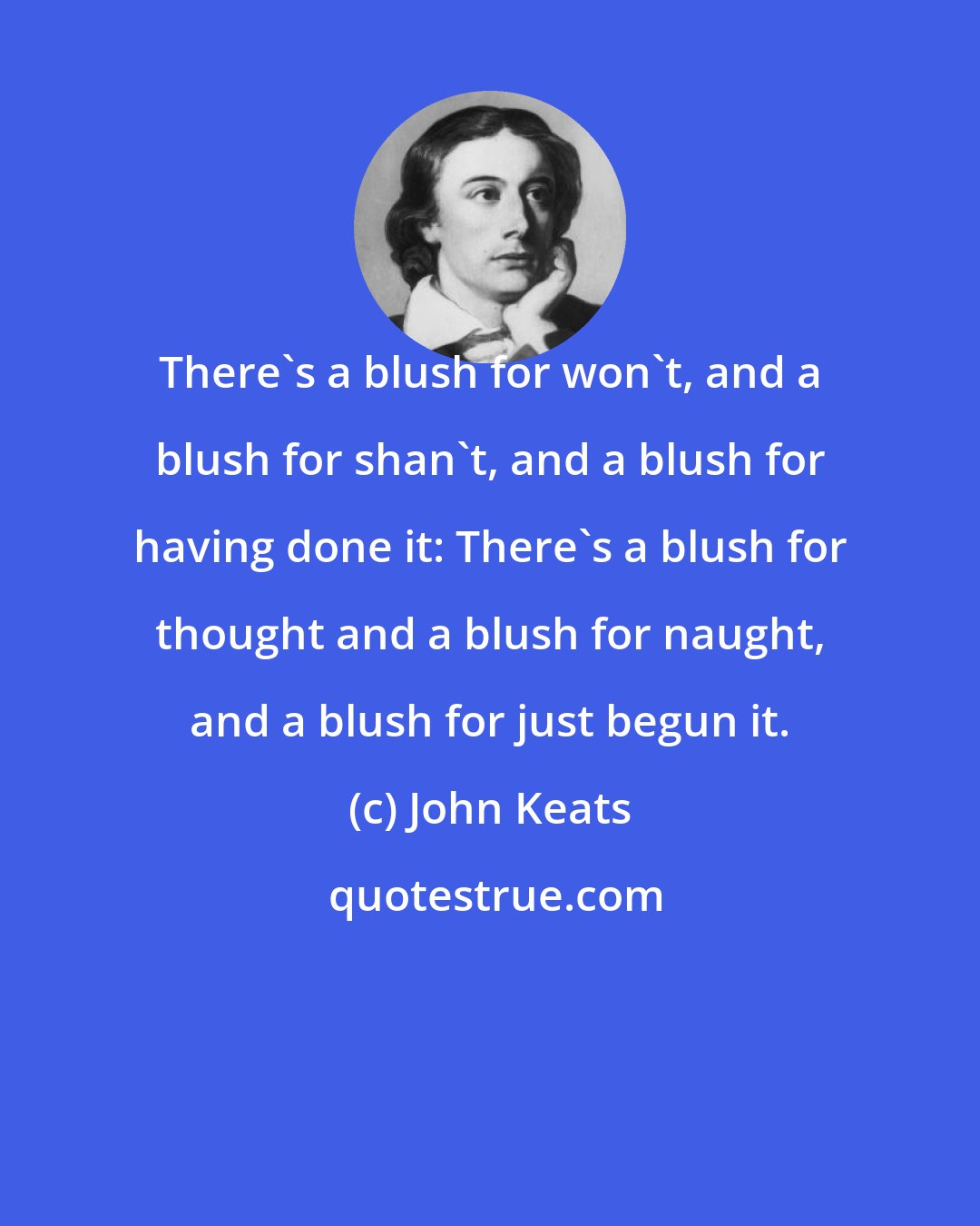 John Keats: There's a blush for won't, and a blush for shan't, and a blush for having done it: There's a blush for thought and a blush for naught, and a blush for just begun it.