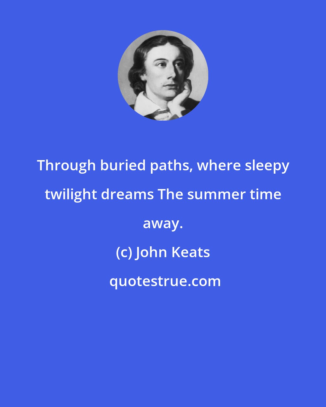 John Keats: Through buried paths, where sleepy twilight dreams The summer time away.
