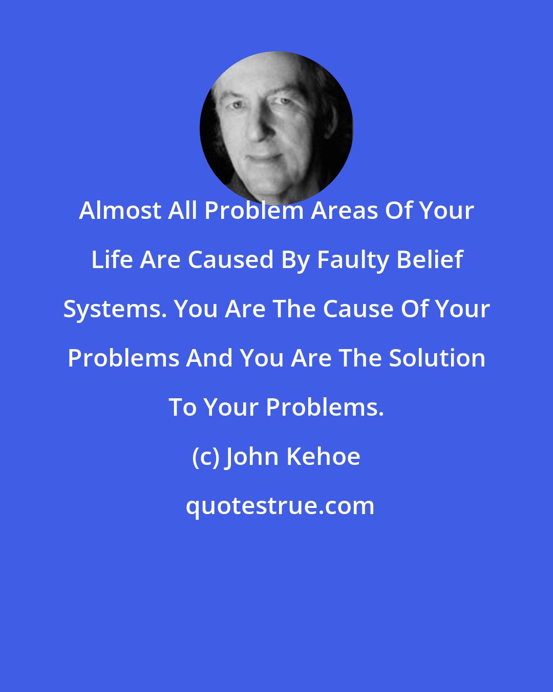 John Kehoe: Almost All Problem Areas Of Your Life Are Caused By Faulty Belief Systems. You Are The Cause Of Your Problems And You Are The Solution To Your Problems.