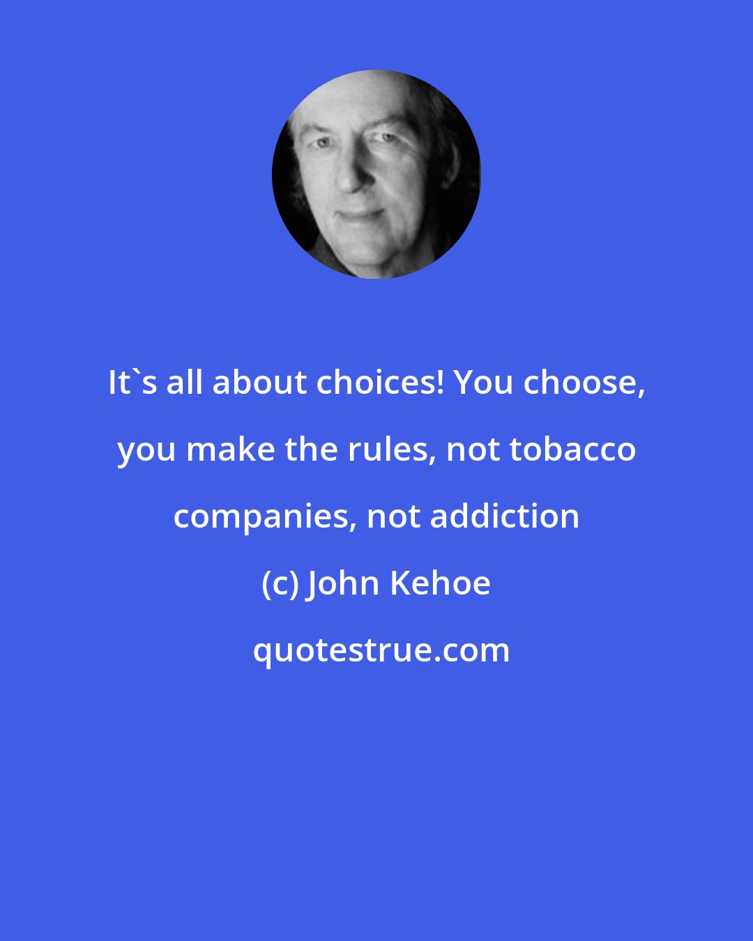 John Kehoe: It's all about choices! You choose, you make the rules, not tobacco companies, not addiction